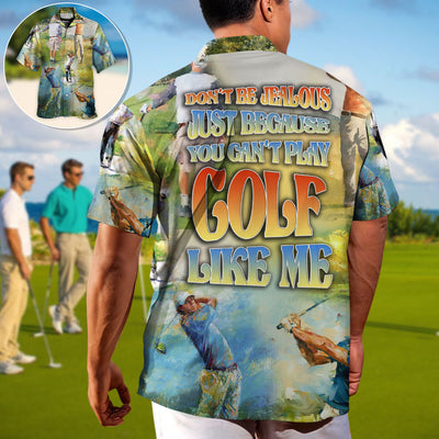 Golf Don't Be Jealous Just Because You Can't Play Golf Like Me - Hawaiian Shirt