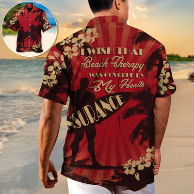Beach I Wish That Beach Therapy Was Covered By My Health Insurance - Hawaiian Shirt